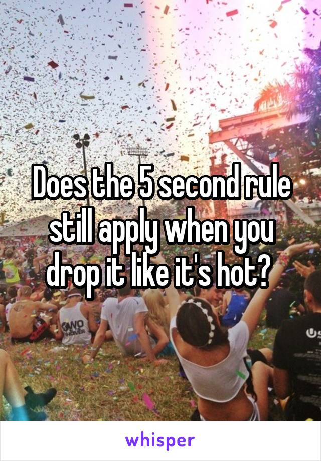 Does the 5 second rule still apply when you drop it like it's hot? 