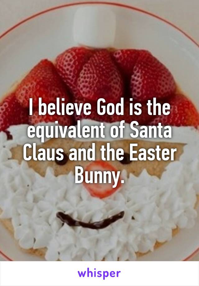 I believe God is the equivalent of Santa Claus and the Easter Bunny.