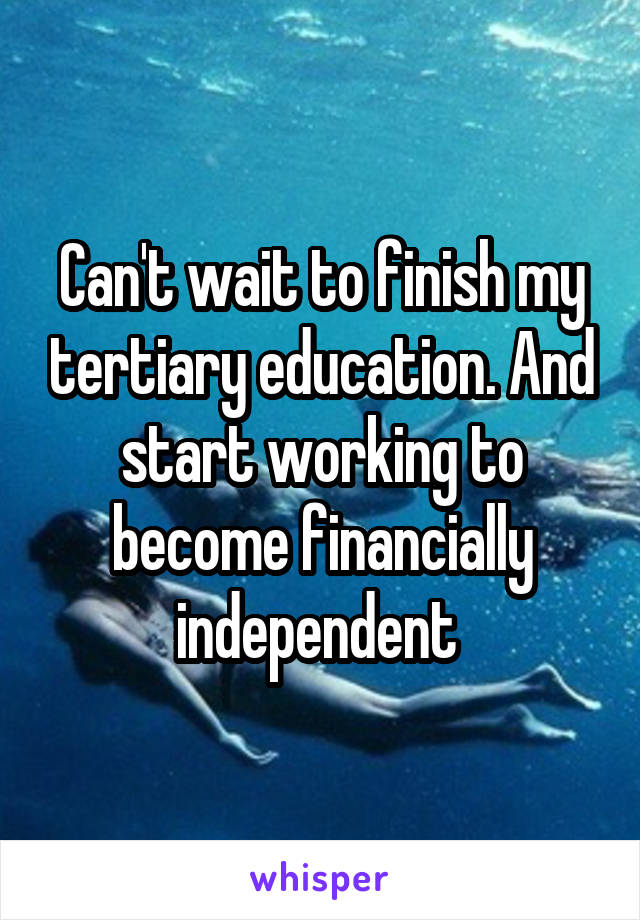 Can't wait to finish my tertiary education. And start working to become financially independent 