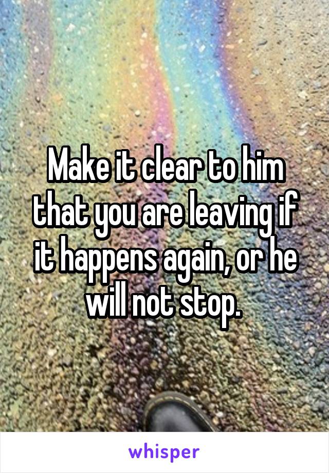 Make it clear to him that you are leaving if it happens again, or he will not stop. 