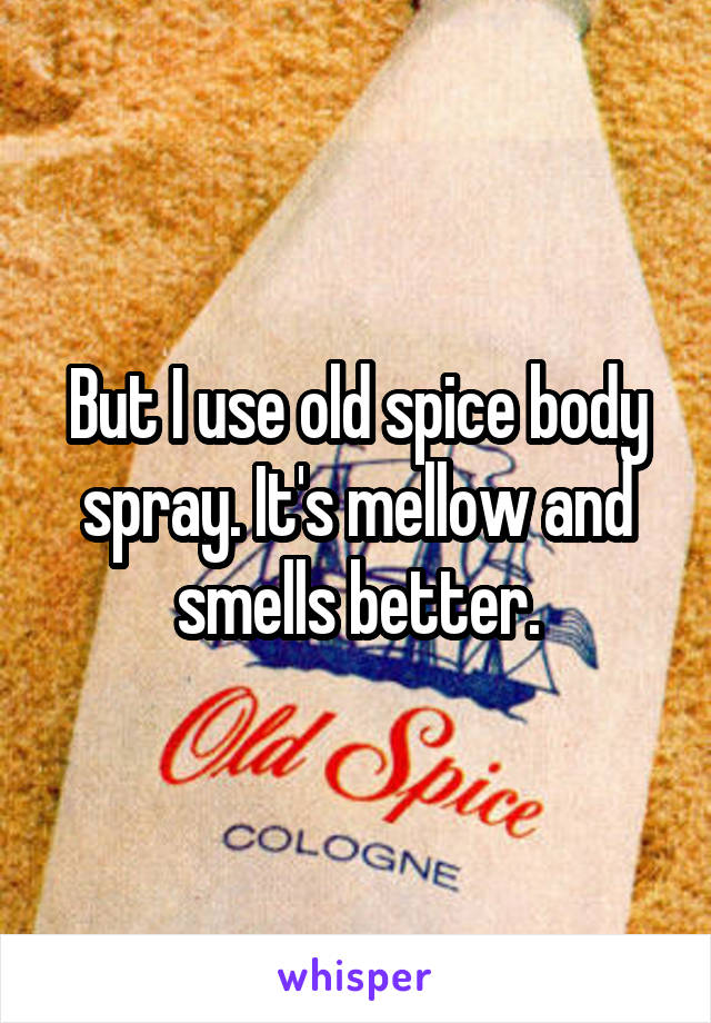 But I use old spice body spray. It's mellow and smells better.