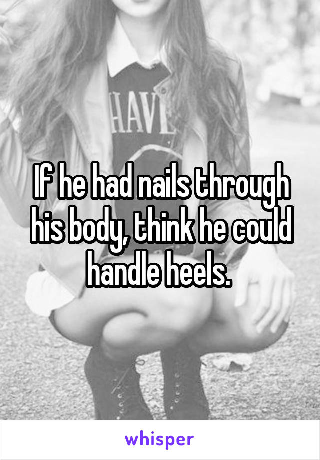 If he had nails through his body, think he could handle heels. 