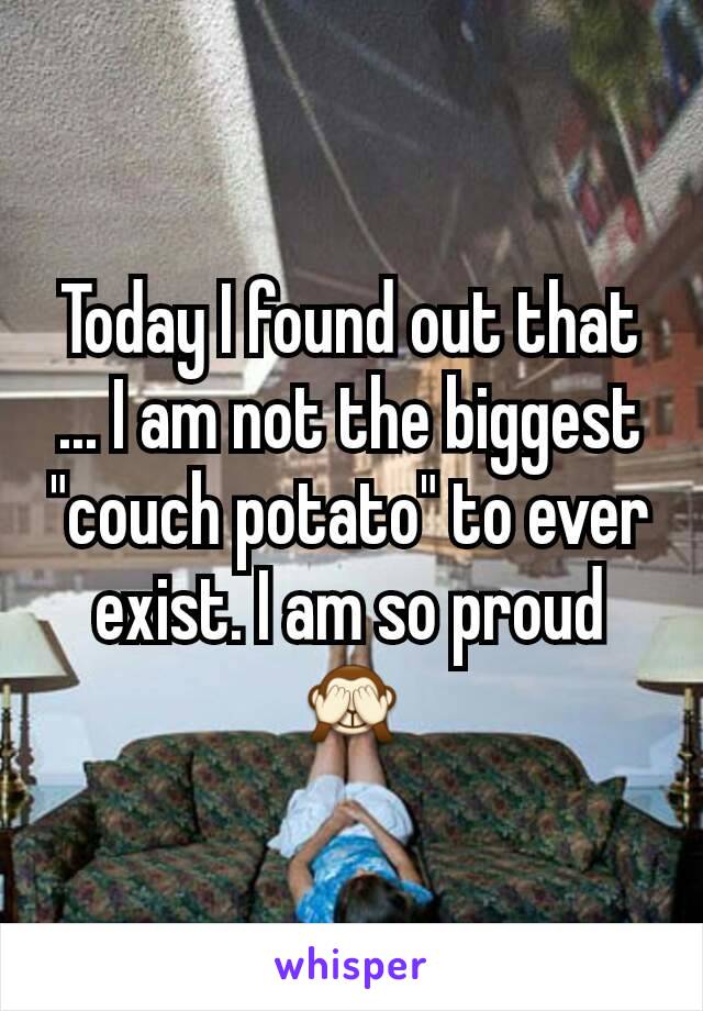 Today I found out that ... I am not the biggest "couch potato" to ever exist. I am so proud 🙈