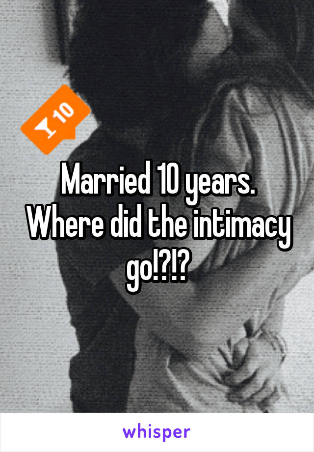Married 10 years. Where did the intimacy go!?!?