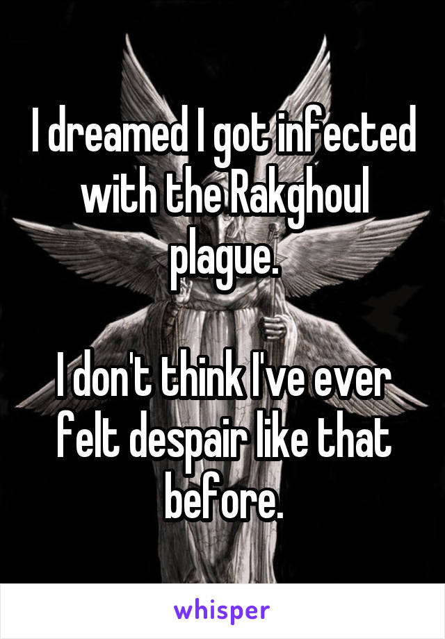 I dreamed I got infected with the Rakghoul plague.

I don't think I've ever felt despair like that before.