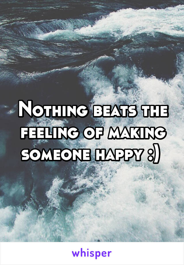 Nothing beats the feeling of making someone happy :) 