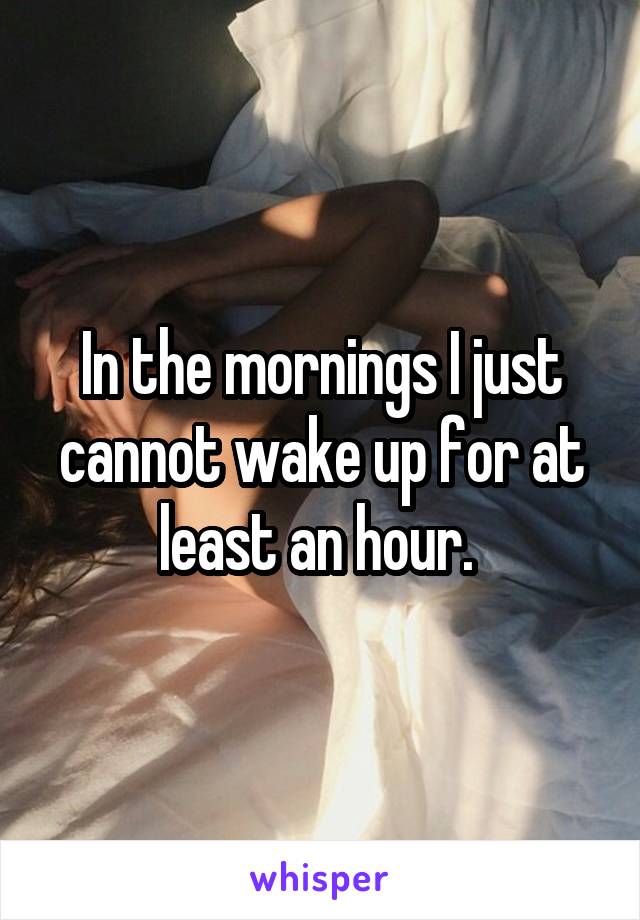 In the mornings I just cannot wake up for at least an hour. 