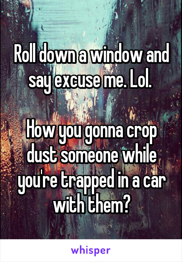Roll down a window and say excuse me. Lol. 

How you gonna crop dust someone while you're trapped in a car with them?