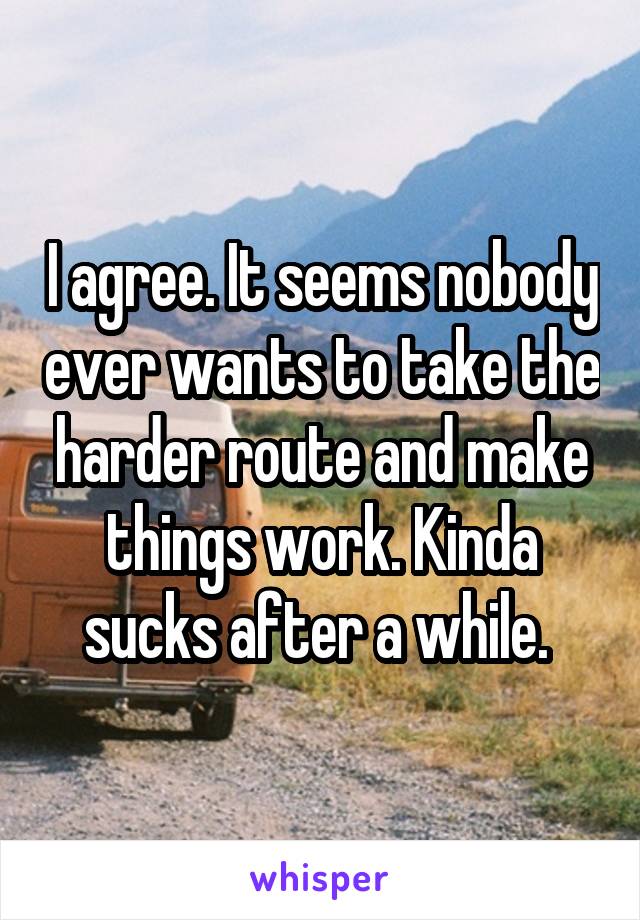 I agree. It seems nobody ever wants to take the harder route and make things work. Kinda sucks after a while. 