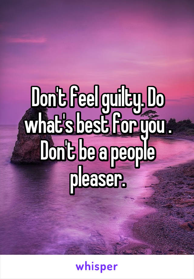 Don't feel guilty. Do what's best for you . Don't be a people pleaser.
