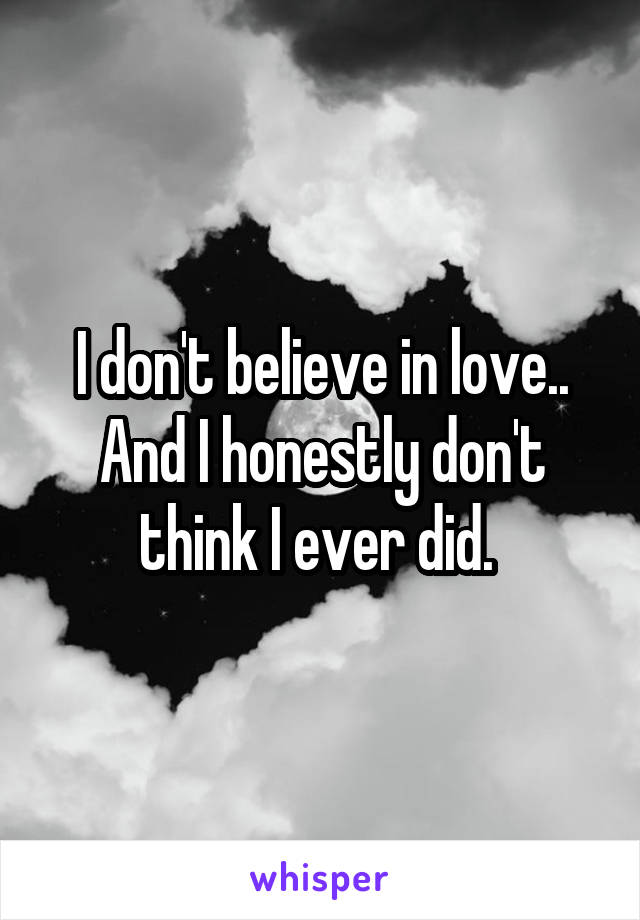 I don't believe in love.. And I honestly don't think I ever did. 