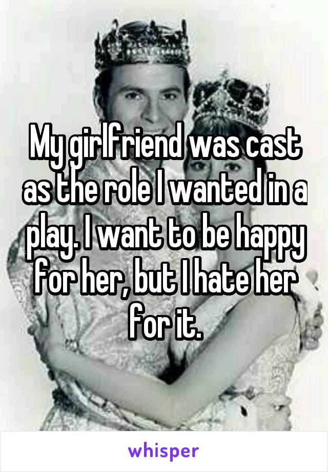 My girlfriend was cast as the role I wanted in a play. I want to be happy for her, but I hate her for it.