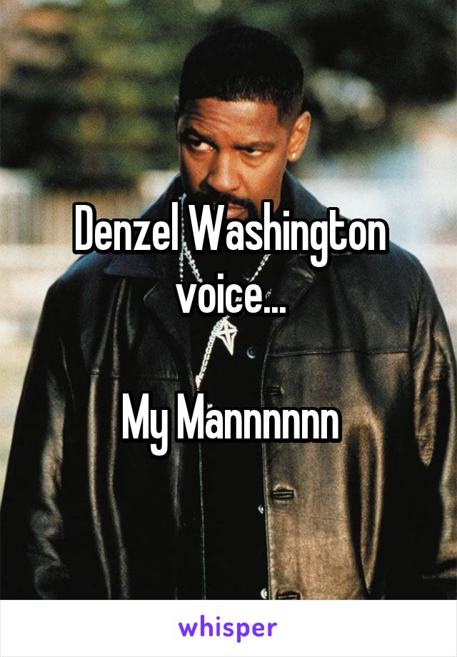 Denzel Washington voice...

My Mannnnnn