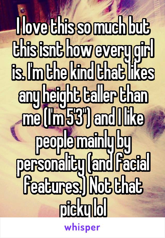 I love this so much but this isnt how every girl is. I'm the kind that likes any height taller than me (I'm 5'3") and I like people mainly by personality (and facial features.) Not that picky lol