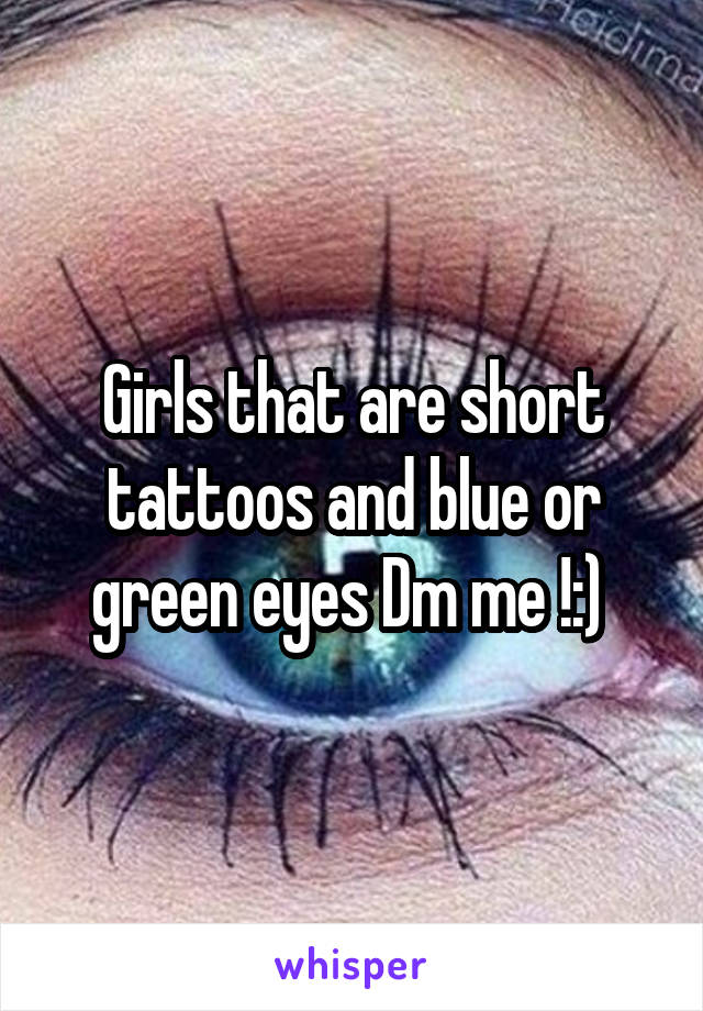 Girls that are short tattoos and blue or green eyes Dm me !:) 