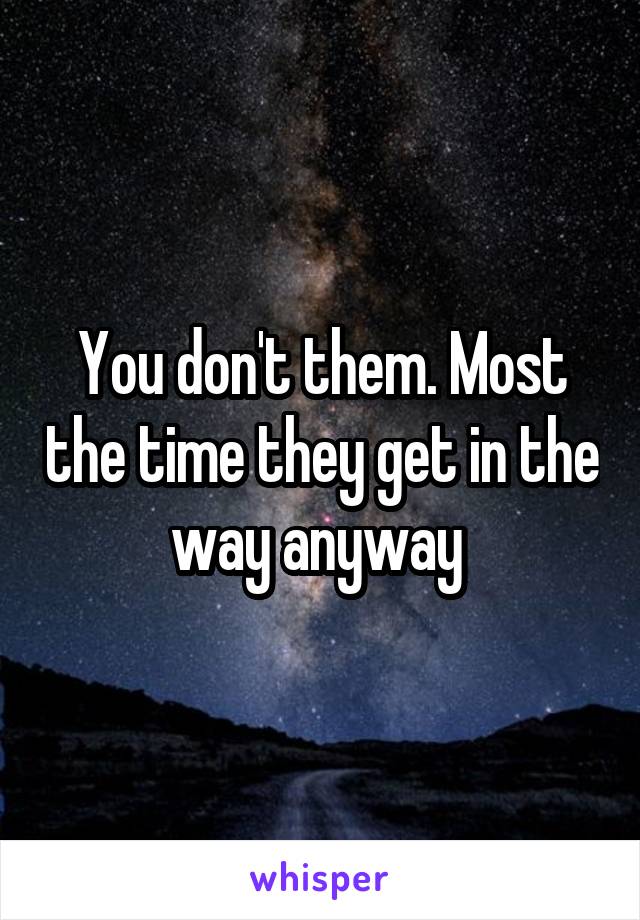 You don't them. Most the time they get in the way anyway 