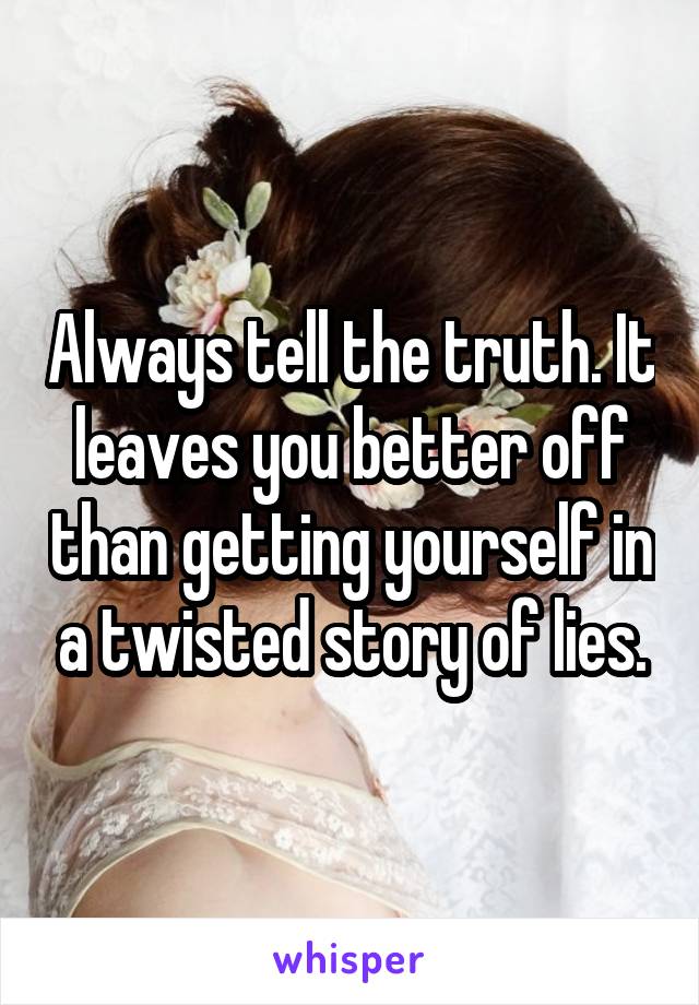 Always tell the truth. It leaves you better off than getting yourself in a twisted story of lies.