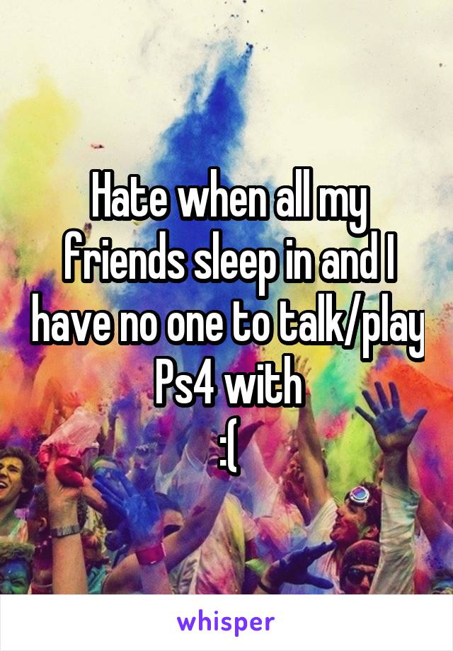 Hate when all my friends sleep in and I have no one to talk/play Ps4 with
:(