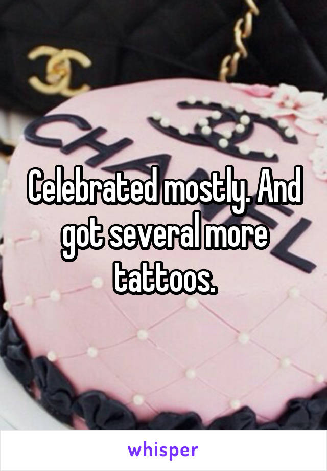 Celebrated mostly. And got several more tattoos.