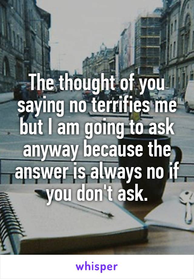 The thought of you saying no terrifies me but I am going to ask anyway because the answer is always no if you don't ask.