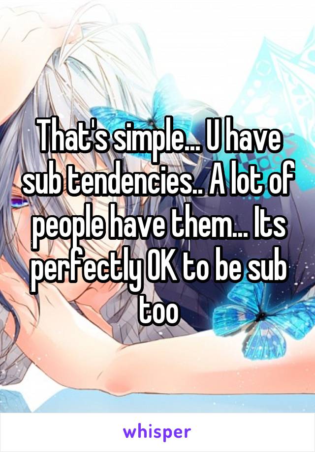 That's simple... U have sub tendencies.. A lot of people have them... Its perfectly OK to be sub too