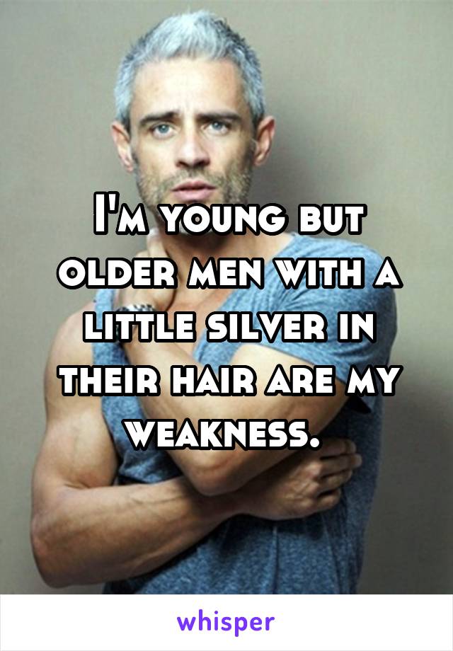 I'm young but older men with a little silver in their hair are my weakness. 