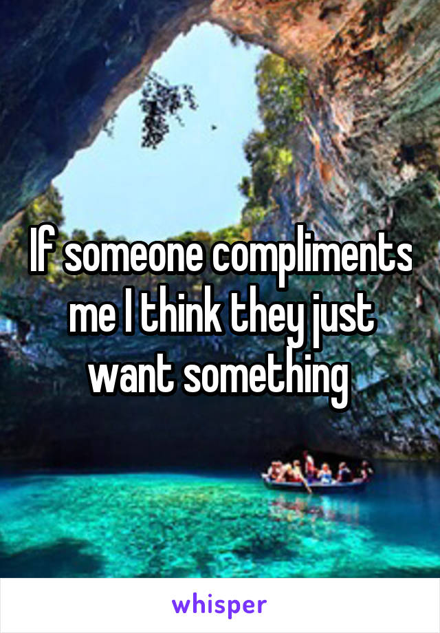If someone compliments me I think they just want something 