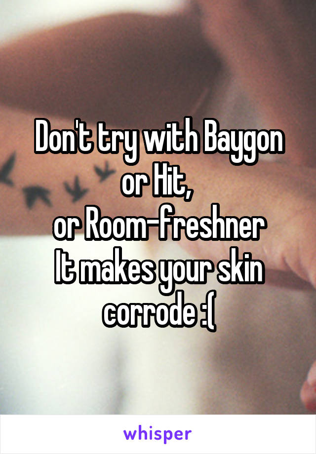 Don't try with Baygon or Hit, 
or Room-freshner
It makes your skin corrode :(