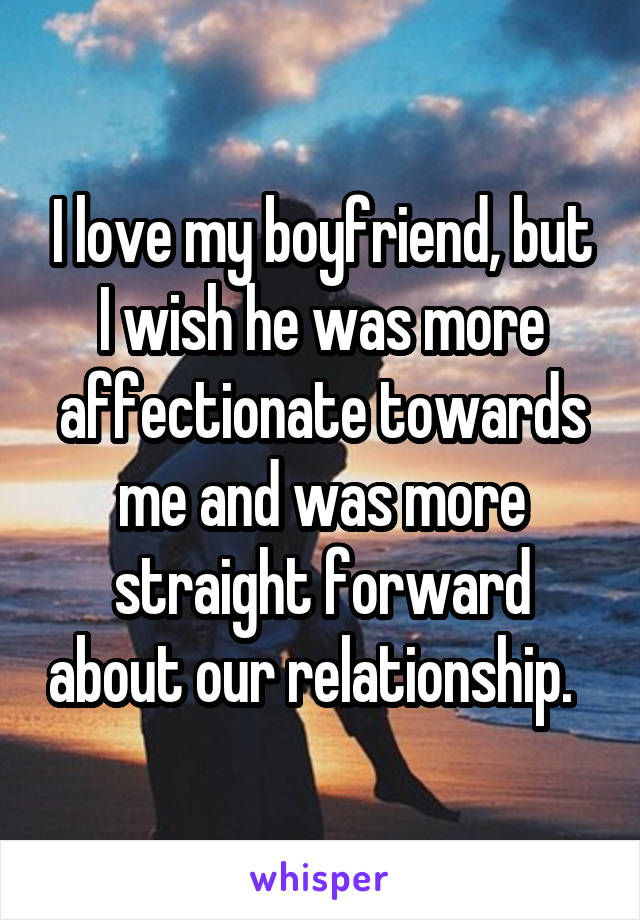 I love my boyfriend, but I wish he was more affectionate towards me and was more straight forward about our relationship.  