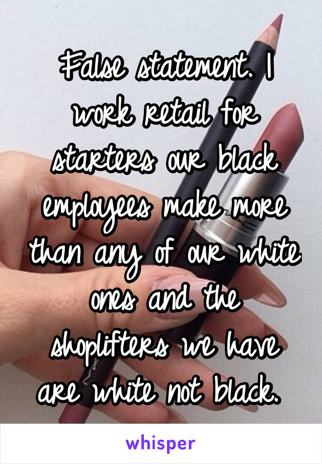 False statement. I work retail for starters our black employees make more than any of our white ones and the shoplifters we have are white not black. 