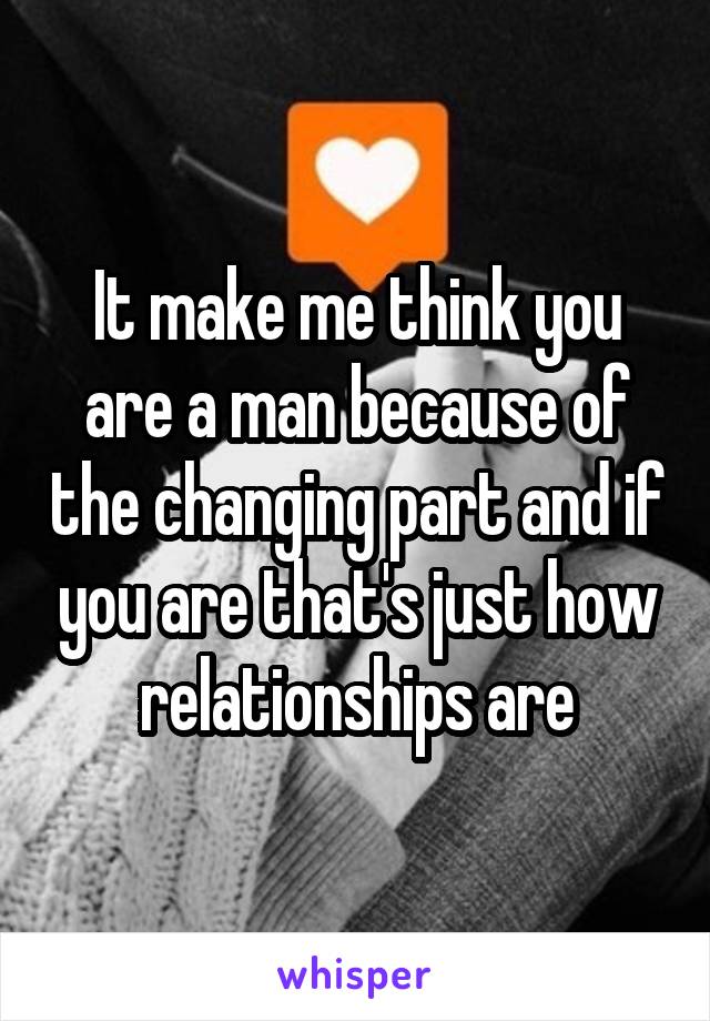 It make me think you are a man because of the changing part and if you are that's just how relationships are