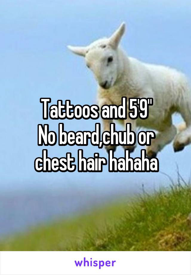 Tattoos and 5'9"
No beard,chub or chest hair hahaha