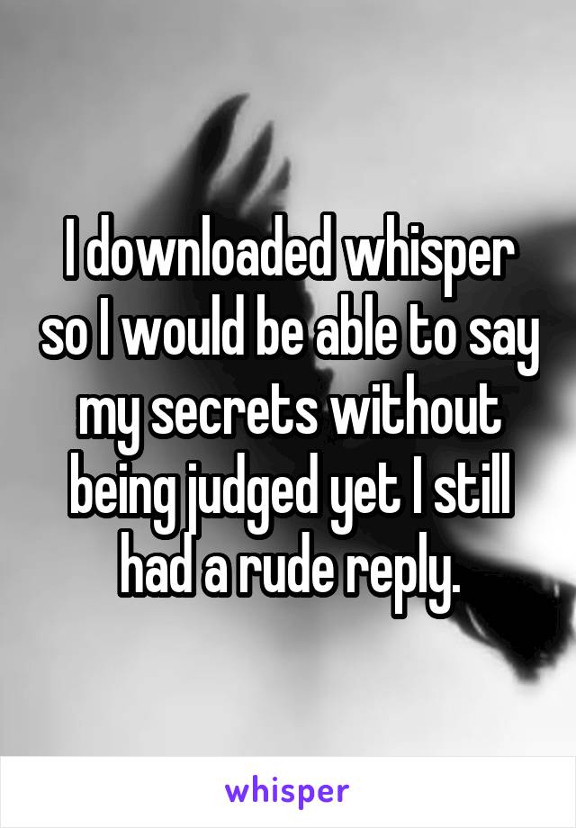 I downloaded whisper so I would be able to say my secrets without being judged yet I still had a rude reply.