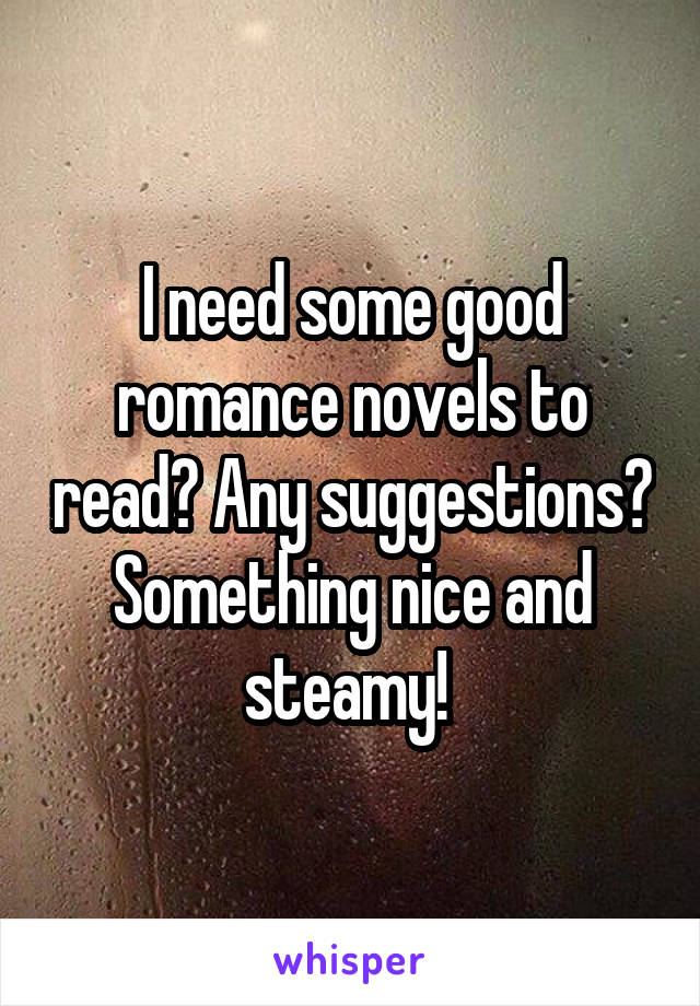 I need some good romance novels to read? Any suggestions? Something nice and steamy! 