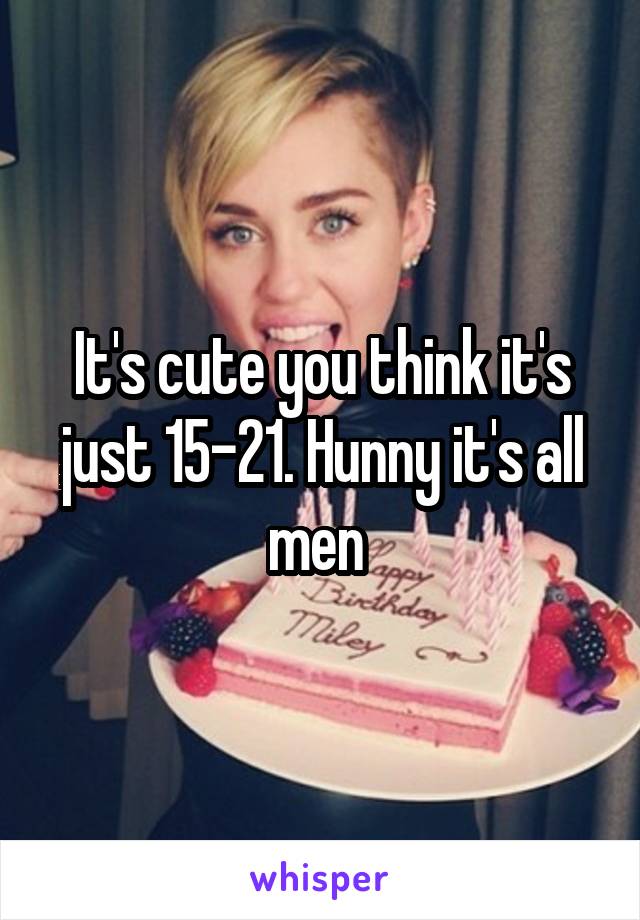 It's cute you think it's just 15-21. Hunny it's all men 