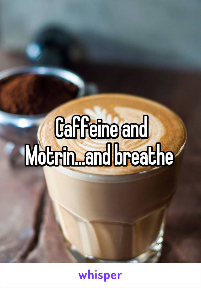 Caffeine and Motrin...and breathe 