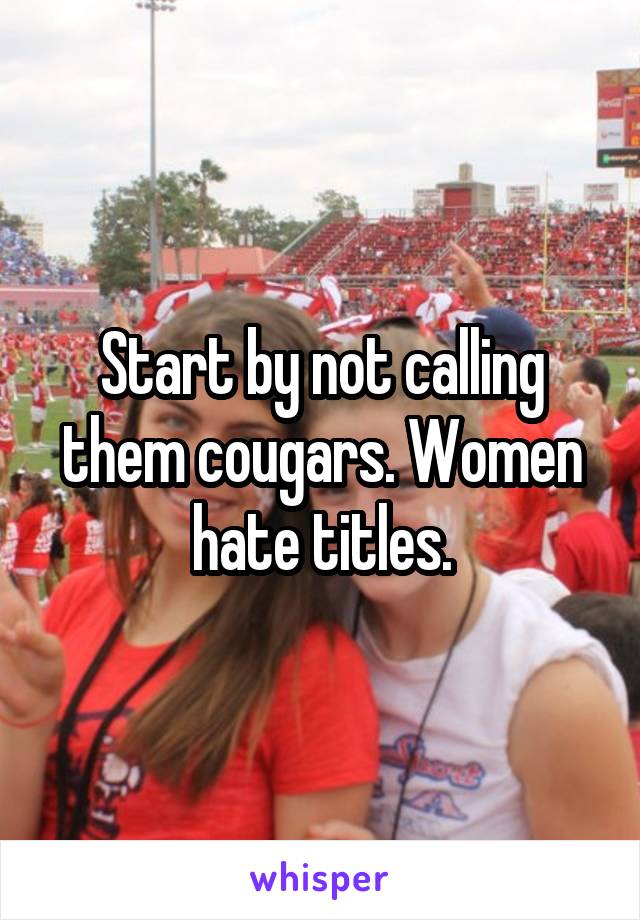 Start by not calling them cougars. Women hate titles.