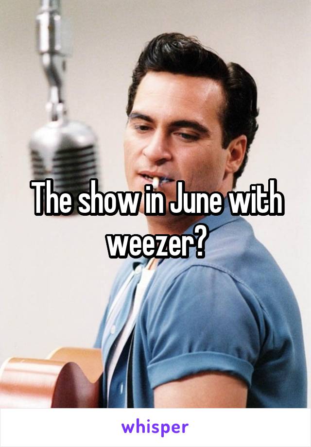The show in June with weezer?