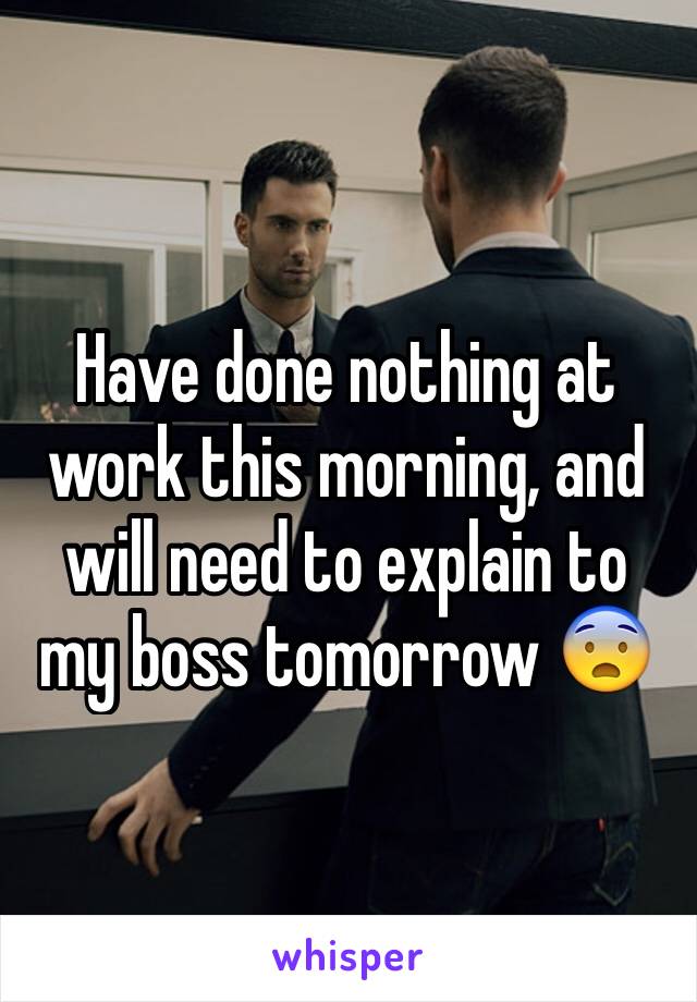 Have done nothing at work this morning, and will need to explain to my boss tomorrow 😨