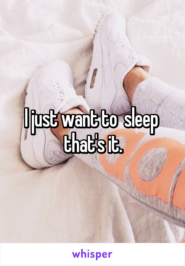 I just want to  sleep  that's it.