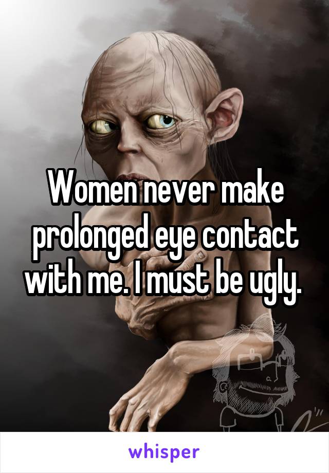 Women never make prolonged eye contact with me. I must be ugly. 