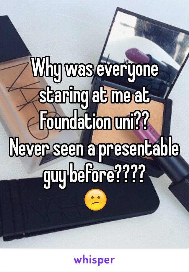 Why was everyone staring at me at Foundation uni??
Never seen a presentable guy before????
😕