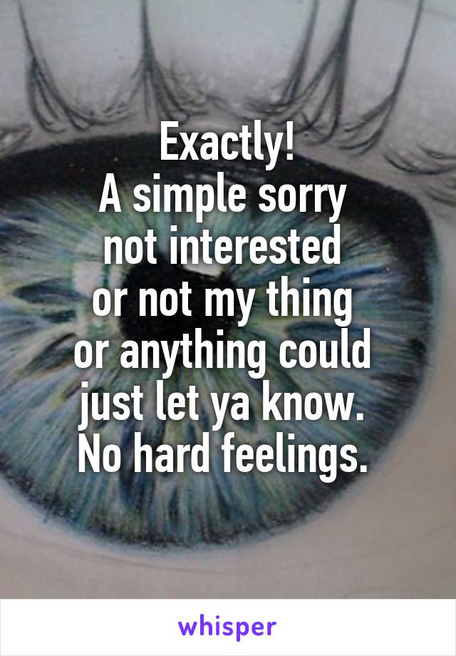 Exactly!
A simple sorry 
not interested 
or not my thing 
or anything could 
just let ya know. 
No hard feelings. 
