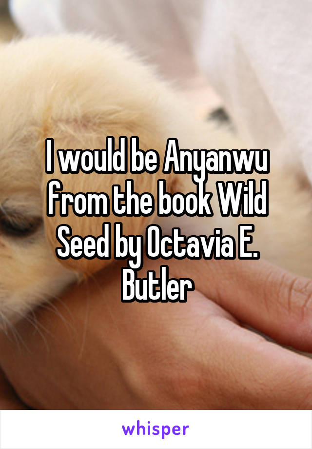 I would be Anyanwu from the book Wild Seed by Octavia E. Butler