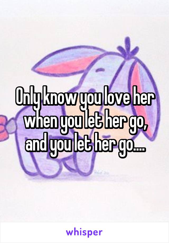 Only know you love her when you let her go, and you let her go....