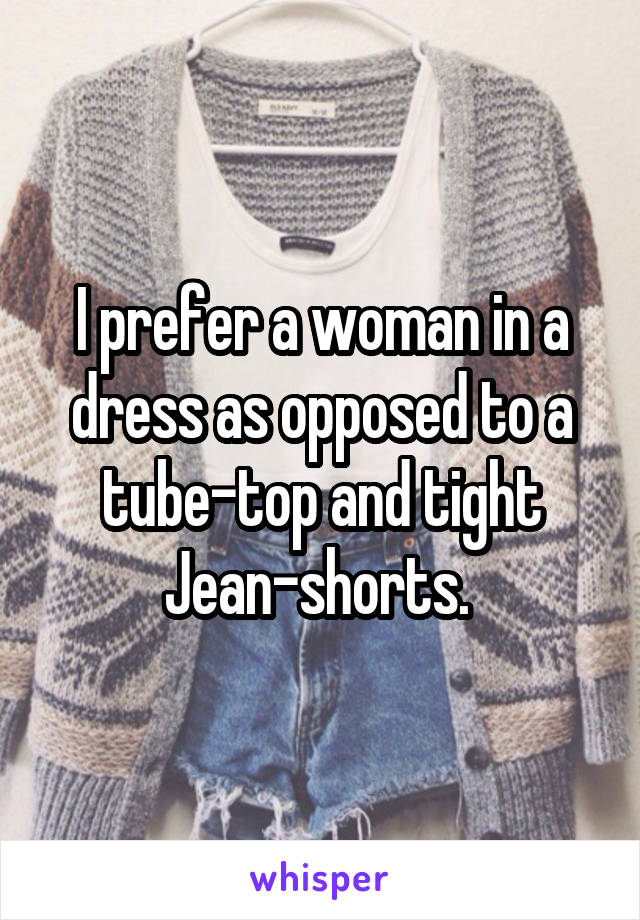 I prefer a woman in a dress as opposed to a tube-top and tight Jean-shorts. 