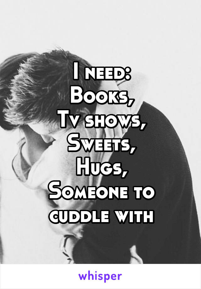 I need:
Books,
Tv shows,
Sweets,
Hugs,
Someone to cuddle with