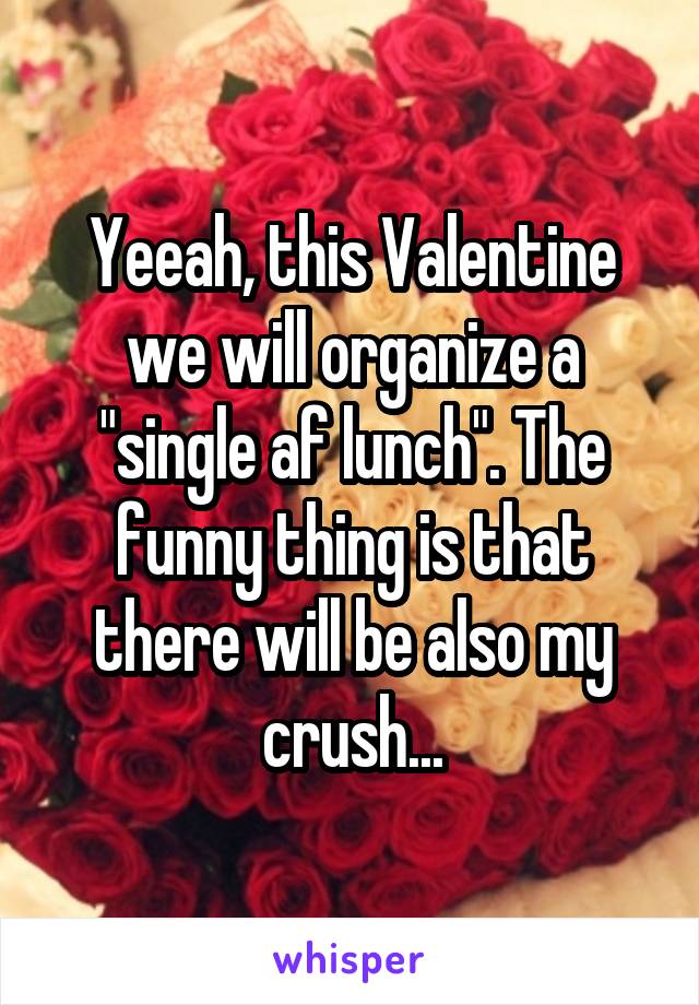 Yeeah, this Valentine we will organize a "single af lunch". The funny thing is that there will be also my crush...