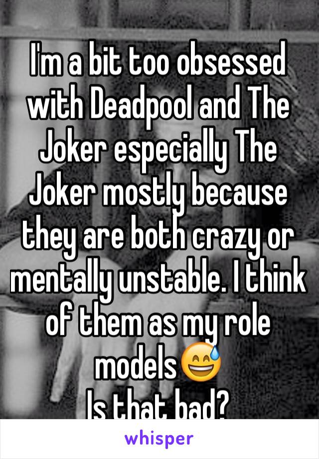 I'm a bit too obsessed with Deadpool and The Joker especially The Joker mostly because they are both crazy or mentally unstable. I think of them as my role models😅
Is that bad?