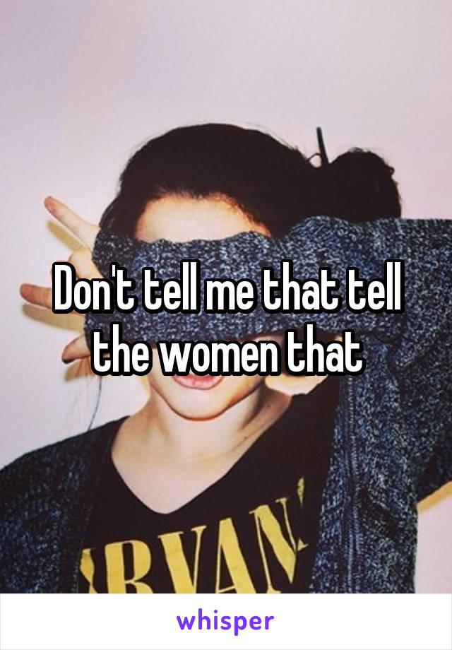 Don't tell me that tell the women that